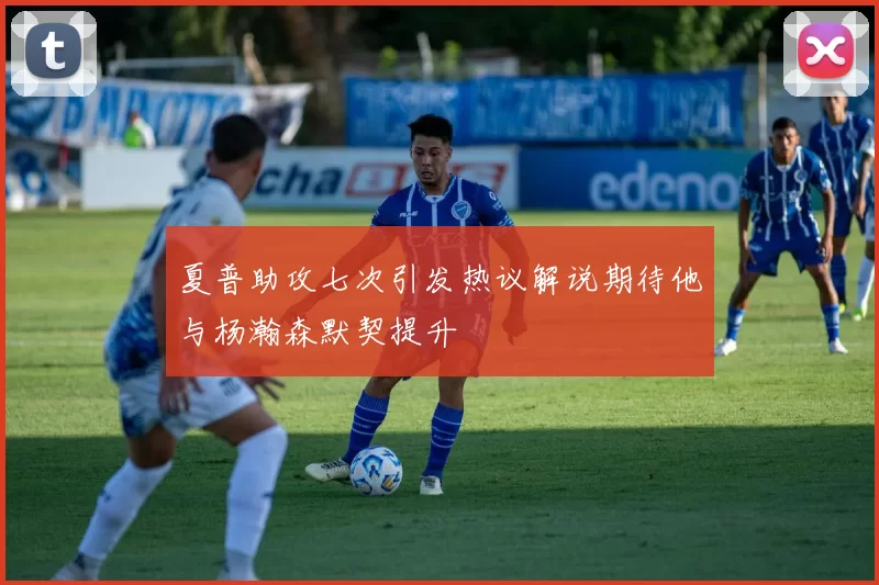 夏普助攻七次引发热议解说期待他与杨瀚森默契提升
