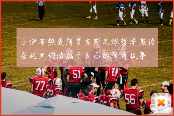 小伊布热爱阿贾克斯足球哲学期待在这里创造属于自己的传奇故事