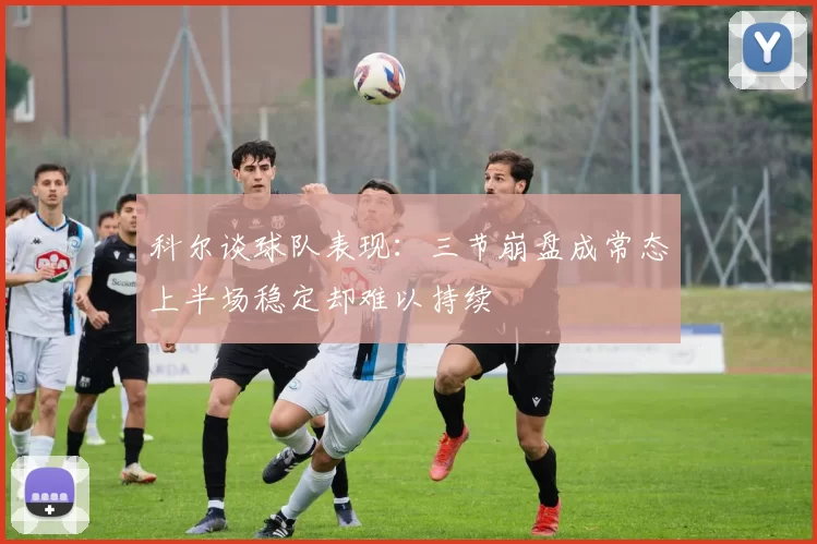 科尔谈球队表现：三节崩盘成常态上半场稳定却难以持续