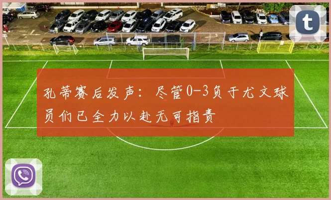 孔蒂赛后发声：尽管0-3负于尤文球员们已全力以赴无可指责