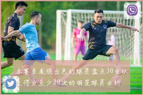 本赛季表现出色的球员盘点30分以上得分至少20次的明星球员分析