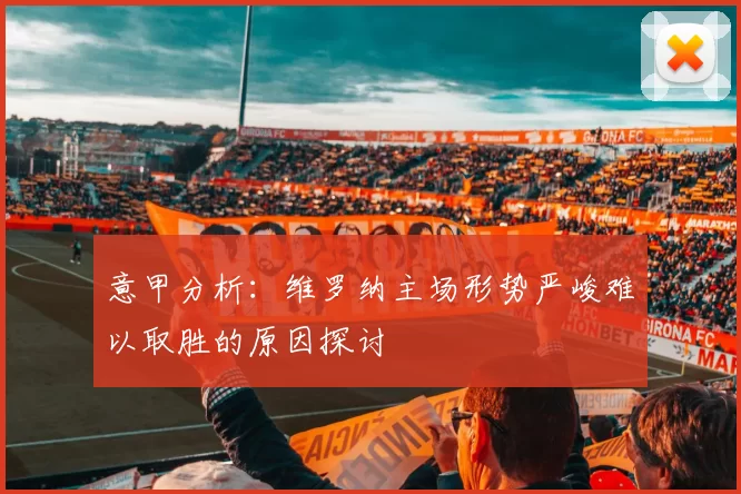 意甲分析：维罗纳主场形势严峻难以取胜的原因探讨