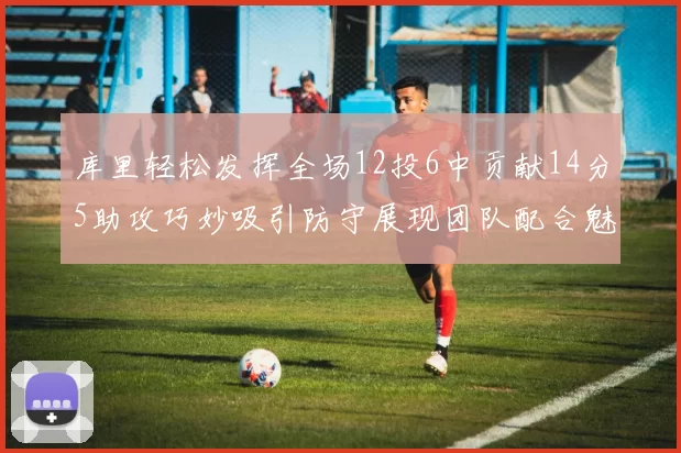 库里轻松发挥全场12投6中贡献14分5助攻巧妙吸引防守展现团队配合魅力