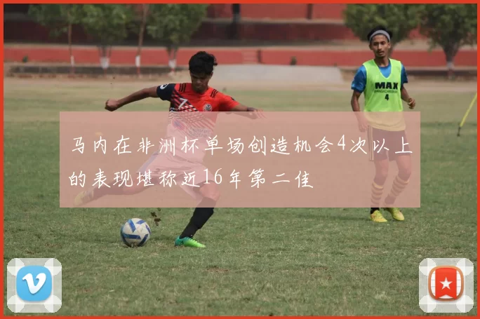 马内在非洲杯单场创造机会4次以上的表现堪称近16年第二佳