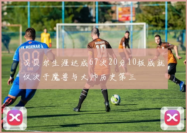 戈贝尔生涯达成67次20分10板成就仅次于魔兽与大帅历史第三