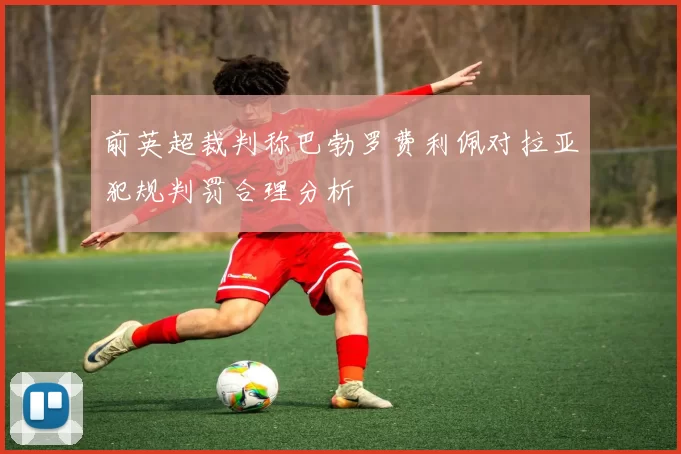 前英超裁判称巴勃罗费利佩对拉亚犯规判罚合理分析