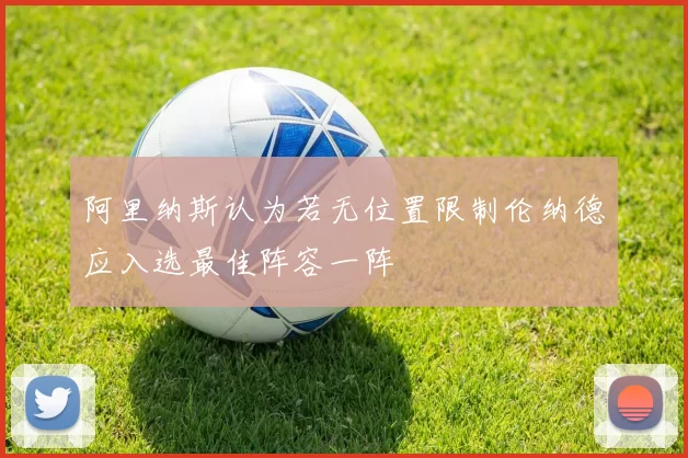 阿里纳斯认为若无位置限制伦纳德应入选最佳阵容一阵