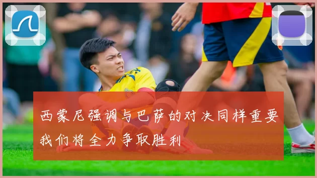 西蒙尼强调与巴萨的对决同样重要我们将全力争取胜利