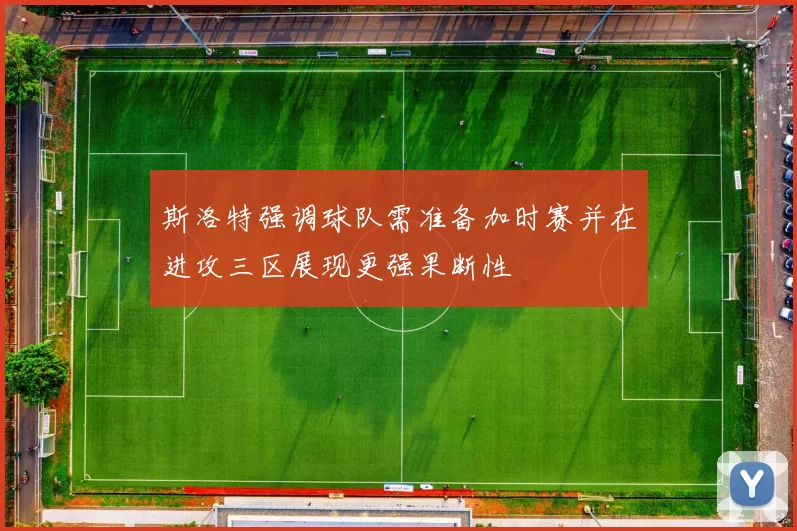 斯洛特强调球队需准备加时赛并在进攻三区展现更强果断性