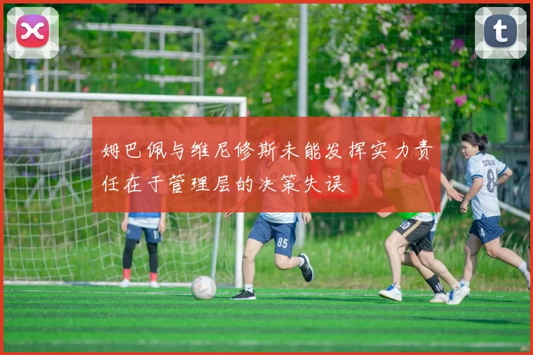 姆巴佩与维尼修斯未能发挥实力责任在于管理层的决策失误
