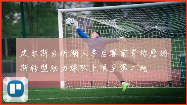 皮尔斯分析湖人季后赛前景称詹姆斯转型助力球队上限至第二轮