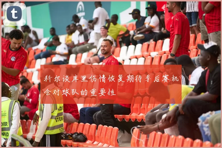 科尔谈库里伤情恢复期待季后赛机会对球队的重要性