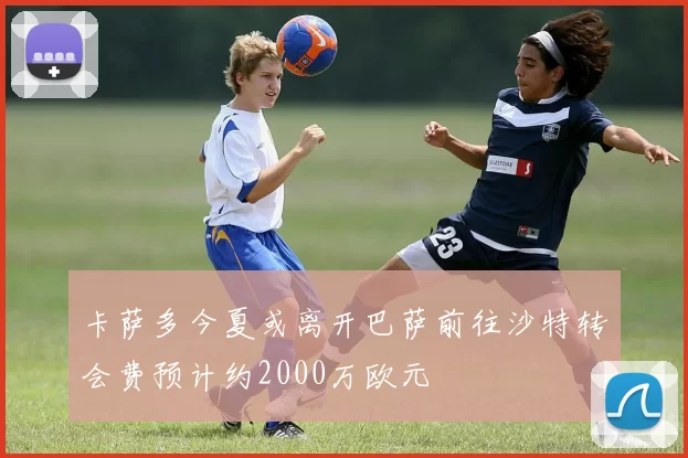 卡萨多今夏或离开巴萨前往沙特转会费预计约2000万欧元