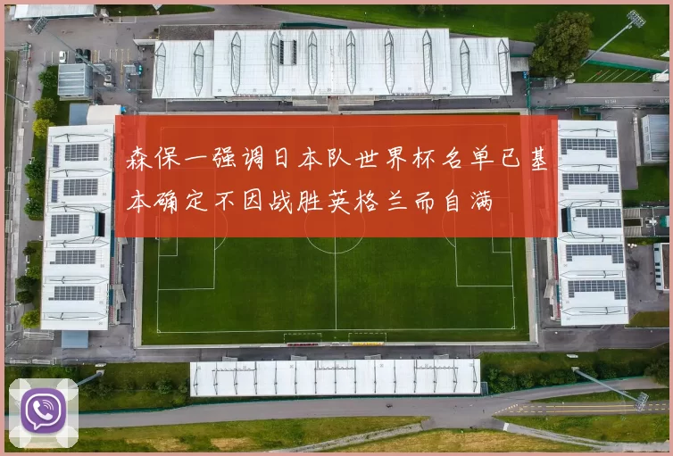 森保一强调日本队世界杯名单已基本确定不因战胜英格兰而自满