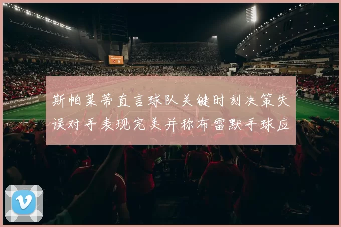 斯帕莱蒂直言球队关键时刻决策失误对手表现完美并称布雷默手球应判点球
