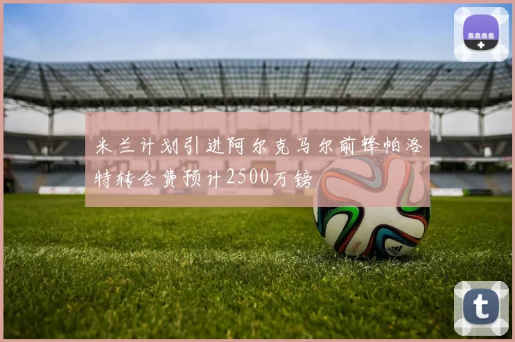 米兰计划引进阿尔克马尔前锋帕洛特转会费预计2500万镑