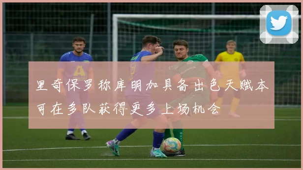 里奇保罗称库明加具备出色天赋本可在多队获得更多上场机会