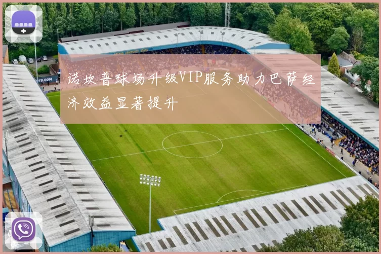 诺坎普球场升级VIP服务助力巴萨经济效益显著提升